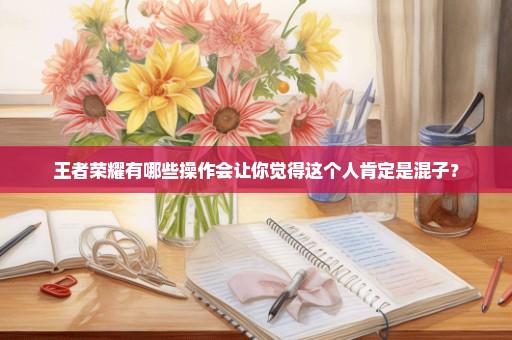 王者荣耀有哪些操作会让你觉得这个人肯定是混子？