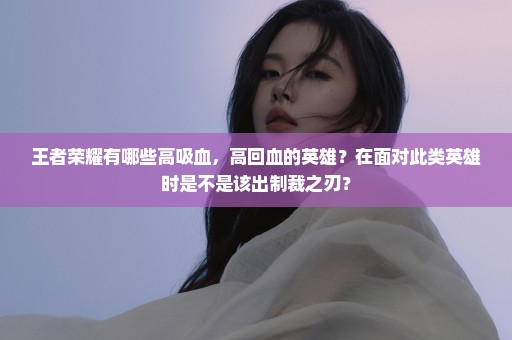 王者荣耀有哪些高吸血，高回血的英雄？在面对此类英雄时是不是该出制裁之刃？
