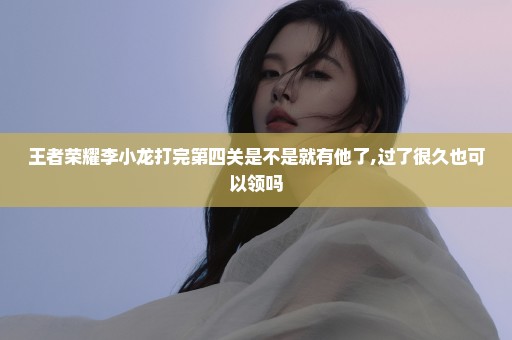 王者荣耀李小龙打完第四关是不是就有他了,过了很久也可以领吗