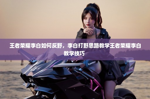 王者荣耀李白如何反野，李白打野思路教学王者荣耀李白教学技巧 