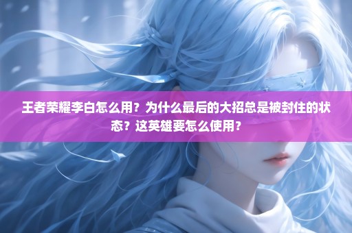 王者荣耀李白怎么用？为什么最后的大招总是被封住的状态？这英雄要怎么使用？