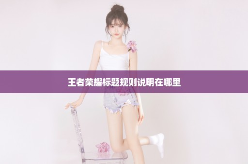 王者荣耀标题规则说明在哪里