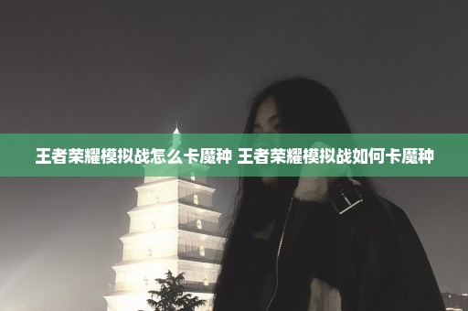 王者荣耀模拟战怎么卡魔种 王者荣耀模拟战如何卡魔种