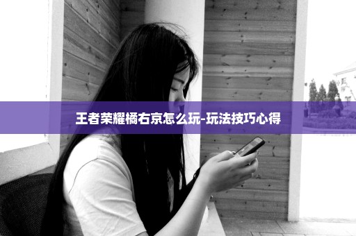 王者荣耀橘右京怎么玩-玩法技巧心得