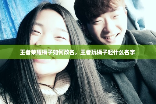 王者荣耀橘子如何改名，王者玩橘子起什么名字 