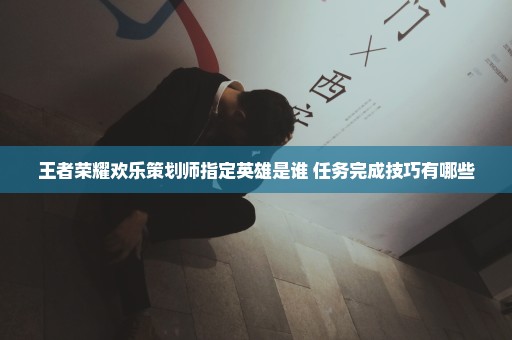王者荣耀欢乐策划师指定英雄是谁 任务完成技巧有哪些