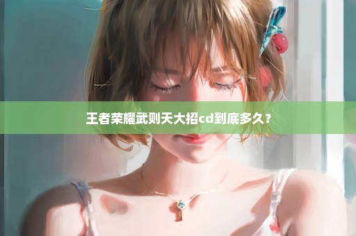 王者荣耀武则天大招cd到底多久？
