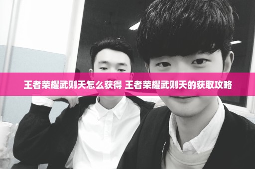 王者荣耀武则天怎么获得 王者荣耀武则天的获取攻略