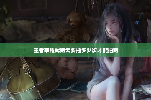 王者荣耀武则天要抽多少次才能抽到
