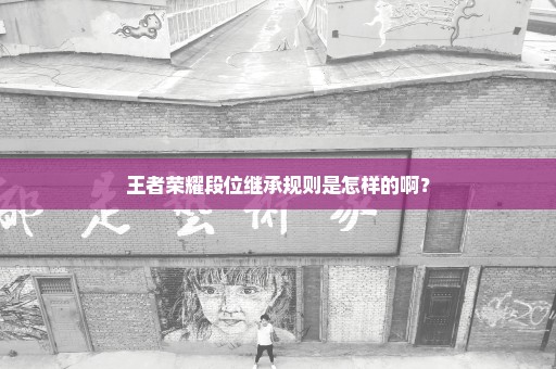 王者荣耀段位继承规则是怎样的啊？