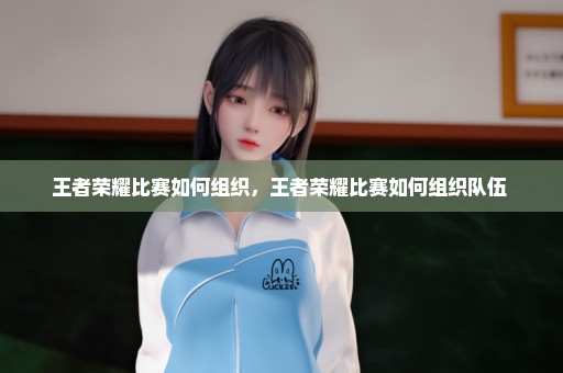 王者荣耀比赛如何组织，王者荣耀比赛如何组织队伍 