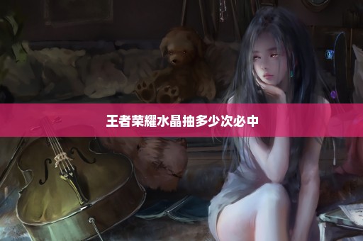 王者荣耀水晶抽多少次必中