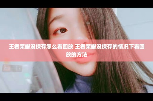 王者荣耀没保存怎么看回放 王者荣耀没保存的情况下看回放的方法