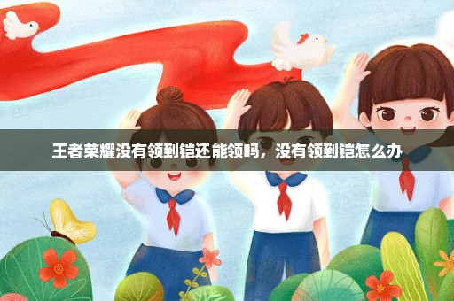 王者荣耀没有领到铠还能领吗，没有领到铠怎么办