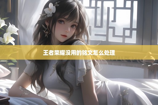 王者荣耀没用的铭文怎么处理
