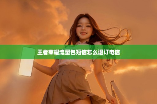 王者荣耀流量包短信怎么退订电信