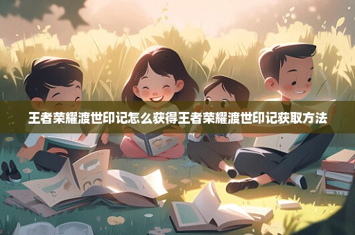 王者荣耀渡世印记怎么获得王者荣耀渡世印记获取方法