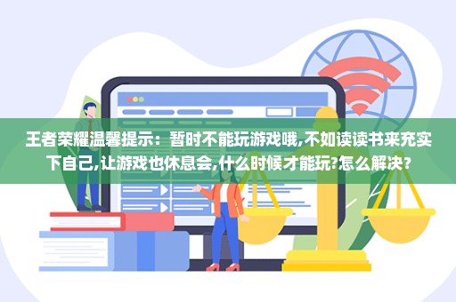 王者荣耀温馨提示：暂时不能玩游戏哦,不如读读书来充实下自己,让游戏也休息会,什么时候才能玩?怎么解决？