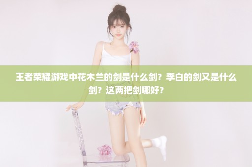 王者荣耀游戏中花木兰的剑是什么剑？李白的剑又是什么剑？这两把剑哪好？