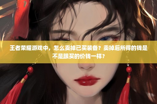 王者荣耀游戏中，怎么卖掉已买装备？卖掉后所得的钱是不是跟买的价钱一样？