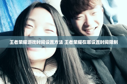 王者荣耀游戏时间设置方法 王者荣耀在哪设置时间限制