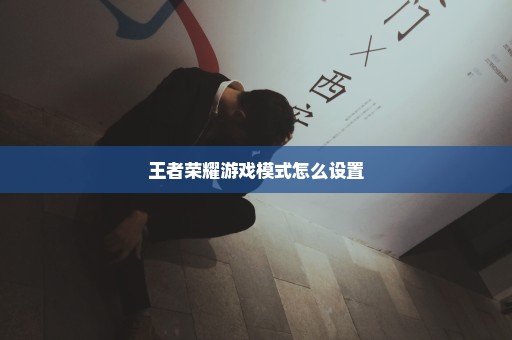 王者荣耀游戏模式怎么设置