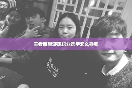 王者荣耀游戏职业选手怎么挣钱