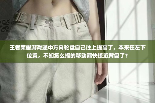 王者荣耀游戏途中方向轮盘自己往上提高了，本来在左下位置，不知怎么搞的移动都快接近背包了？