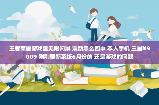 王者荣耀游戏里无限闪屏+震动怎么回事 本人手机 三星N9009 刚刚更新系统6月份的 还是游戏的问题