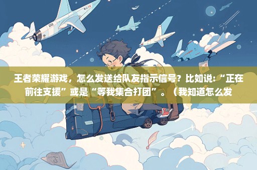 王者荣耀游戏，怎么发送给队友指示信号？比如说:“正在前往支援”或是“等我集合打团”。（我知道怎么发