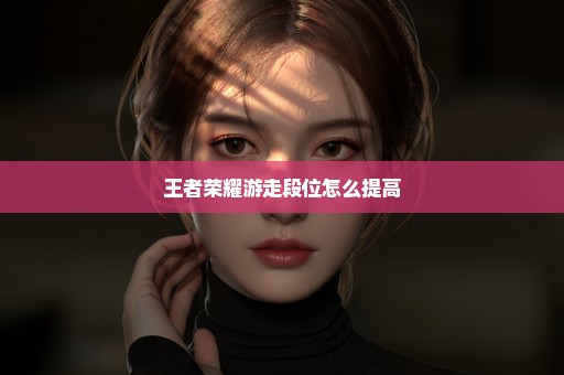 王者荣耀游走段位怎么提高