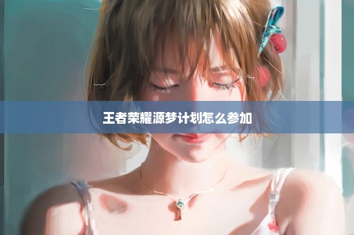 王者荣耀源梦计划怎么参加