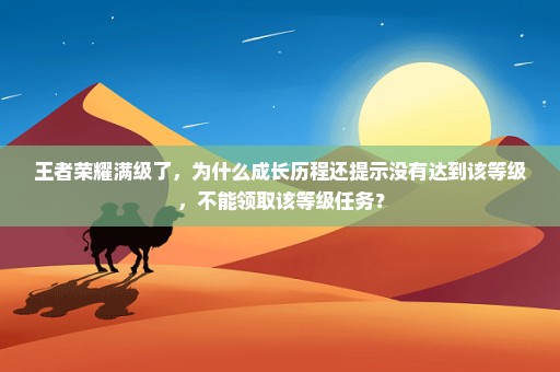 王者荣耀满级了，为什么成长历程还提示没有达到该等级，不能领取该等级任务？