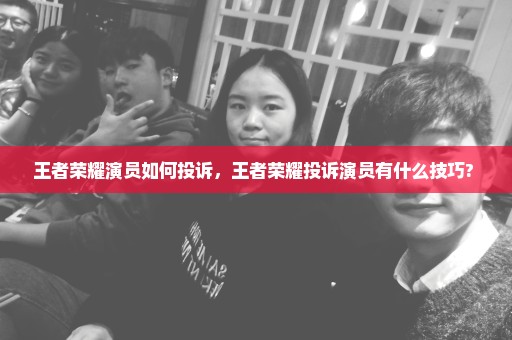 王者荣耀演员如何投诉，王者荣耀投诉演员有什么技巧? 