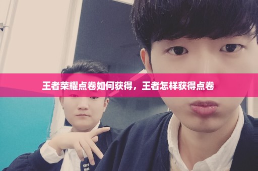 王者荣耀点卷如何获得，王者怎样获得点卷 