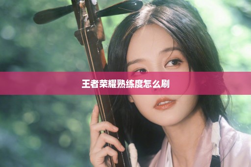 王者荣耀熟练度怎么刷