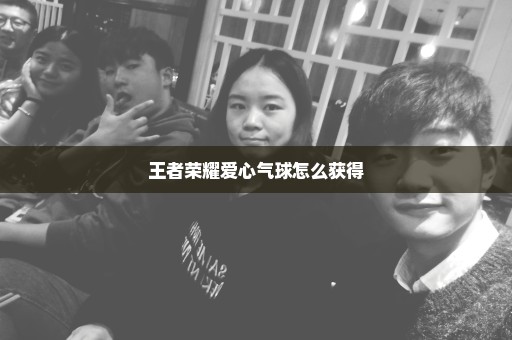 王者荣耀爱心气球怎么获得