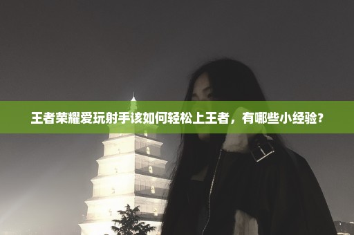 王者荣耀爱玩射手该如何轻松上王者，有哪些小经验？
