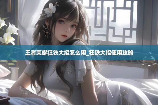 王者荣耀狂铁大招怎么用_狂铁大招使用攻略