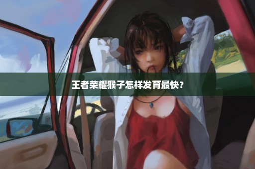 王者荣耀猴子怎样发育最快？