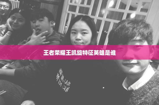 王者荣耀王凯旋特征英雄是谁