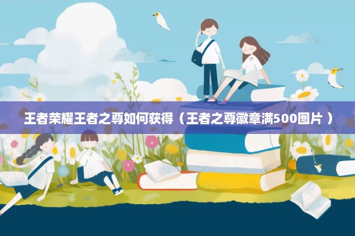 王者荣耀王者之尊如何获得（王者之尊徽章满500图片 ）