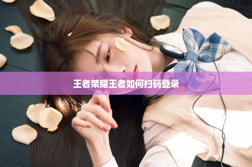 王者荣耀王者如何扫码登录