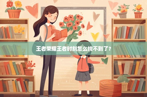 王者荣耀王者时刻怎么找不到了？