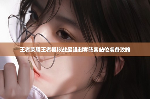 王者荣耀王者模拟战最强刺客阵容站位装备攻略
