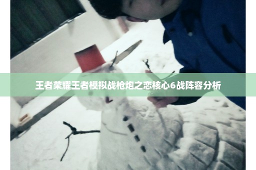 王者荣耀王者模拟战枪炮之恋核心6战阵容分析
