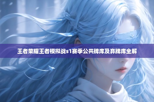 王者荣耀王者模拟战s1赛季公共牌库及弃牌库全解