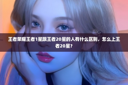 王者荣耀王者1星跟王者20星的人有什么区别，怎么上王者20星？