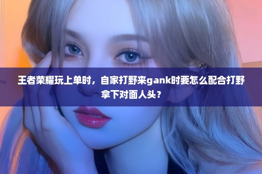 王者荣耀玩上单时，自家打野来gank时要怎么配合打野拿下对面人头？