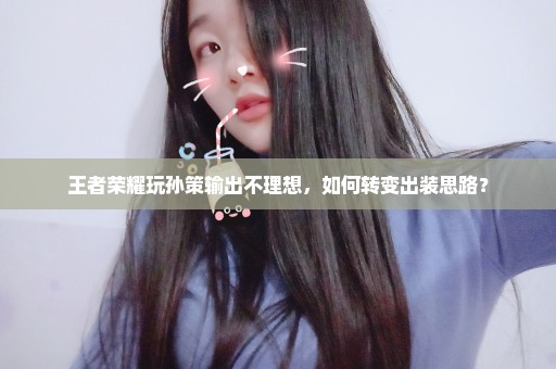王者荣耀玩孙策输出不理想，如何转变出装思路？